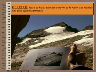 GLACIAR :  Masa de hielo, formado a través de la nieve, que recubre una zona permanentemente. http://www.greenpeace.org/ 