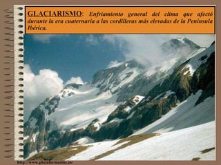 GLACIARISMO :  Enfriamiento general del clima que afectó durante la era cuaternaria a las cordilleras más elevadas de la Península Ibérica. http://www.plataformasinc.es/ 