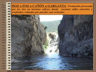 HOZ o FOZ o CAÑÓN o GARGANTA :  Formación provocada por los ríos en terrenos calizos, donde  excavan valles estrechos y profundos, rodeados por paredes casi verticales. http://www.aristu.net/ 