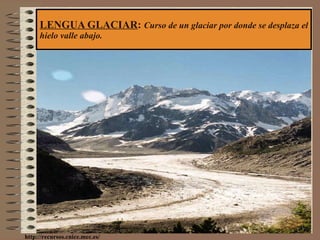 LENGUA GLACIAR :  Curso de un glaciar por donde se desplaza el hielo valle abajo. http://recursos.cnice.mec.es/ 