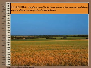 LLANURA :  Amplia extensión de tierra plana o ligeramente ondulada a poca altura con respecto al nivel del mar. http://www.turismoenalbacete.com/ 