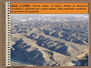 BAD LANDS :  Tierras malas, en inglés. Paisaje de barrancos encajados y separados por crestas agudas, sobre materiales arcillosos,  desprovistos de vegetación. http://sites.google.com/ 