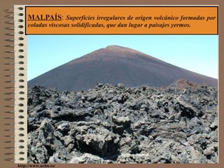 MALPAÍS :  Superficies irregulares de origen volcánico formadas por coladas viscosas solidificadas, que dan lugar a paisajes yermos. http://www.uclm.es/ 