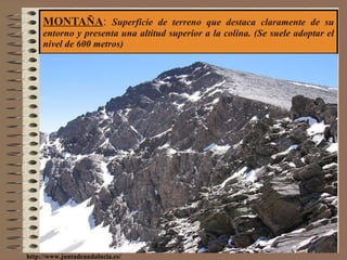 MONTAÑA :  Superficie de terreno que destaca claramente de su entorno y presenta una altitud superior a la colina. (Se suele adoptar el nivel de 600 metros) http://www.juntadeandalucia.es/ 