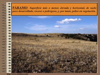 PÁRAMO :  Superficie más o menos elevada y horizontal, de suelo poco desarrollado, rocoso o pedregoso, y, por tanto, pobre en vegetación. http://www.sebulcor.com/ 