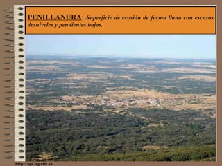 PENILLANURA :  Superficie de erosión de forma llana con escasos desniveles y pendientes bajas. http://age.ieg.csic.es/ 