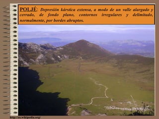 POLJÉ :  Depresión kárstica extensa, a modo de un valle alargado y cerrado, de fondo plano, contornos irregulares y delimitado, normalmente, por bordes abruptos.   http://es.wikipedia.org / 