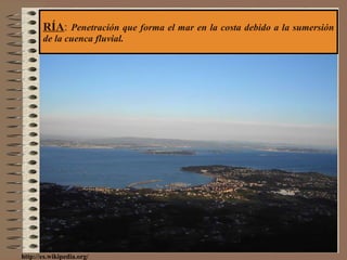 RÍA :  Penetración que forma el mar en la costa debido a la sumersión de la cuenca fluvial. http://es.wikipedia.org/ 