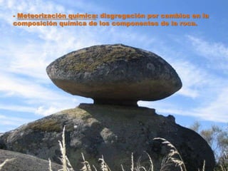 - Meteorización química: disgregación por cambios en la
composición química de los componentes de la roca.
 