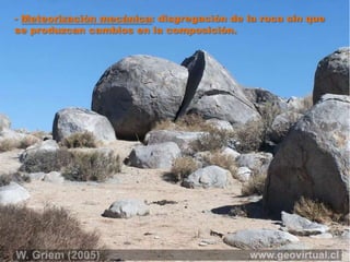 - Meteorización mecánica: disgregación de la roca sin que
se produzcan cambios en la composición.
 
