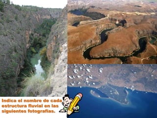 Indica el nombre de cada
estructura fluvial en las
siguientes fotografías.
 