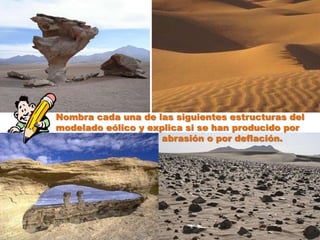 Nombra cada una de las siguientes estructuras del
modelado eólico y explica si se han producido por
                    abrasión o por deflación.
 