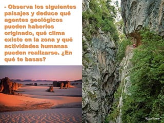 - Observa los siguientes
paisajes y deduce qué
agentes geológicos
pueden haberlos
originado, qué clima
existe en la zona y qué
actividades humanas
pueden realizarse. ¿En
qué te basas?
 