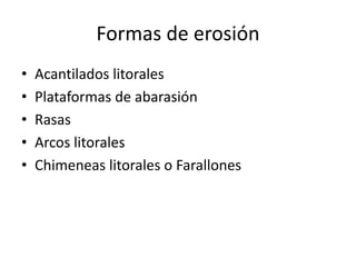 Formas de erosión 
• Acantilados litorales 
• Plataformas de abarasión 
• Rasas 
• Arcos litorales 
• Chimeneas litorales o Farallones 
 