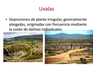 Uvalas 
• Depresiones de planta irregular, generalmente 
alargadas, originadas con frecuencia mediante 
la unión de dolinas individuales. 
 