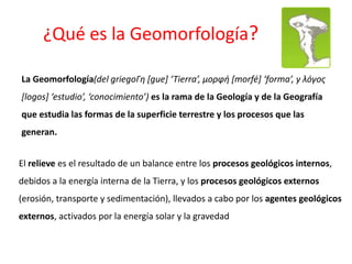¿Qué es la Geomorfología? 
La Geomorfología(del griegoΓη [gue] ‘Tierra’, μορφή [morfé] ‘forma’, y λόγος 
[logos] ‘estudio’...
