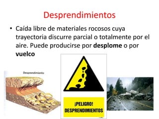 Desprendimientos 
• Caída libre de materiales rocosos cuya 
trayectoria discurre parcial o totalmente por el 
aire. Puede producirse por desplome o por 
vuelco 
 