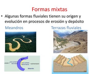 Formas mixtas 
• Algunas formas fluviales tienen su origen y 
evolución en procesos de erosión y depósito 
Meandros Terrazas fluviales 
 