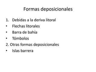 Formas deposicionales 
1. Debidas a la deriva litoral 
• Flechas litorales 
• Barra de bahía 
• Tómbolos 
2. Otras formas deposicionales 
• Islas barrera 
 