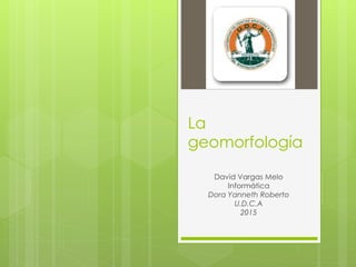 La
geomorfología
David Vargas Melo
Informática
Dora Yanneth Roberto
U.D.C.A
2015
 