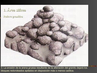 3. La erosión de la arena gruesa resultante de la alteración del granito dejará los
bloques redondeados apilados en disposición más o menos caótica.
Relieve graníticoRelieve granítico
1. Área silícea1. Área silícea
 