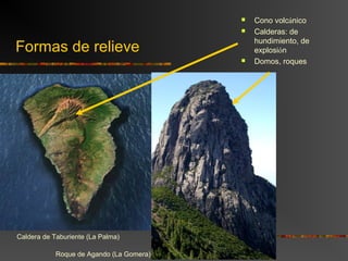 Formas de relieve
 Cono volcánico
 Calderas: de
hundimiento, de
explosión
 Domos, roques
Caldera de Taburiente (La Palma)
Roque de Agando (La Gomera)
 