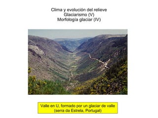 Clima y evolución del relieve Glaciarismo (V) Morfología glaciar (IV) Valle en U, formado por un glaciar de valle (serra da Estrela, Portugal) 