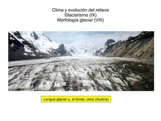 Clima y evolución del relieve Glaciarismo (IX) Morfología glaciar (VIII) Lengua glaciar y, al fondo, circo (Austria) 