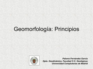 Geomorfología: Principios
Paloma Fernández García
Dpto. Geodinámica. Facultad C.C. Geológicas
Universidad Complutense de Madrid
 