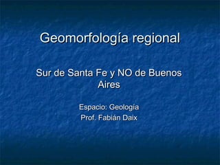 Geomorfología regionalGeomorfología regional
Sur de Santa Fe y NO de BuenosSur de Santa Fe y NO de Buenos
AiresAires
Espacio: GeologíaEspacio: Geología
Prof. Fabián DaixProf. Fabián Daix
 