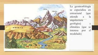 • La geomorfología
se especializa en
estructural (que
atiende a la
arquitectura
geológica) y
climática (que se
interesa por el
modelado)
 