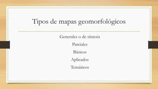 Tipos de mapas geomorfológicos
Generales o de síntesis
Parciales
Básicos
Aplicados
Temáticos
 