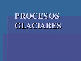 PROCESOS GLACIARES 