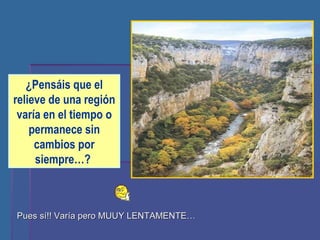 Pues sí!! Varía pero MUUY LENTAMENTE… ¿Pensáis que el relieve de una región varía en el tiempo o permanece sin cambios por siempre…?  