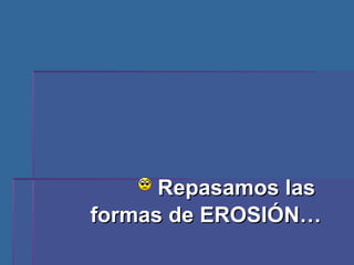 Repasamos las  formas de EROSIÓN… 