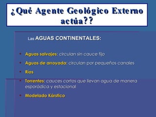 ¿Qué Agente Geológico Externo actúa?? Aguas salvajes : circulan sin cauce fijo Aguas de arroyada : circulan por pequeños canales Ríos Torrentes : cauces cortos que llevan agua de manera esporádica y estacional  Modelado Kárstico Las  AGUAS CONTINENTALES: 