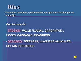 Ríos Corrientes naturales y permanentes de agua que circulan por un cauce fijo.  Con formas de: EROSIÓN : VALLE FLUVIAL, GARGANTAS y HOCES, CASCADAS, MEANDROS. DEPÓSITO : TERRAZAS, LLANURAS ALUVIALES, DELTAS, ESTUARIOS. 