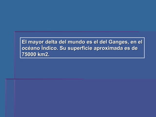 El mayor delta del mundo es el del Ganges, en el océano Índico. Su superficie aproximada es de 75000 km2. 