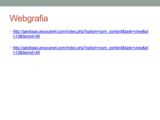 Webgrafia
• http://geologia.aroucanet.com/index.php?option=com_content&task=view&id
 =13&Itemid=40

• http://geologia.aroucanet.com/index.php?option=com_content&task=view&id
 =13&Itemid=40
 
