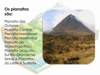 Os planaltos
são:
Planalto das
Guianas
Planalto Central
Planalto Meridional
Planalto Nordestino
Planalto do
Maranhão-Piauí
Planalto Uruguaio
Sul-Rio-Grandense
Serras e Planaltos
do Leste e Sudeste
 