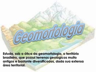 Estuda, sob a ótica da geomorfologia, o território
brasileiro, que possui terrenos geológicos muito
antigos e bastante diversificados, dada sua extensa
área territorial.
 