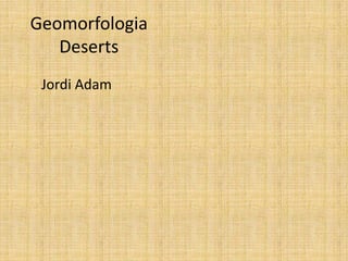 Geomorfologia
Deserts
Jordi Adam
 
