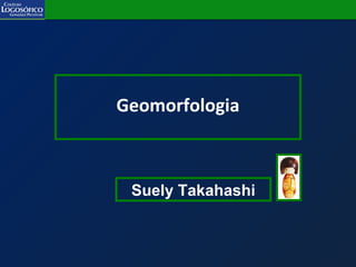 Geomorfologia
Suely Takahashi
 