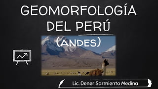 GEOMORFOLOGÍA
DEL PERÚ
(andes)
Lic. Dener Sarmiento Medina
 
