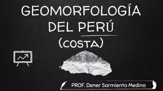 GEOMORFOLOGÍA
DEL PERÚ
(costa)
PROF. Dener Sarmiento Medina
 