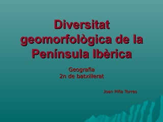 DiversitatDiversitat
geomorfològica de lageomorfològica de la
Península IbèricaPenínsula Ibèrica
GeografiaGeografia
2n de batxillerat2n de batxillerat
Joan Piña TorresJoan Piña Torres
 