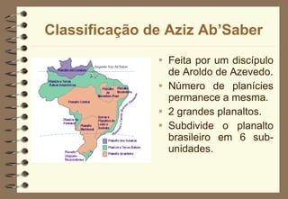Classificação de Aziz Ab’Saber Feita por um discípulo de Aroldo de Azevedo. Número de planícies permanece a mesma. 2 grandes planaltos. Subdivide o planalto brasileiro em 6 sub-unidades. 
