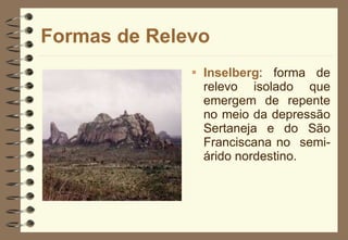 Formas de Relevo Inselberg : forma de relevo isolado que emergem de repente no meio da depressão Sertaneja e do São Franciscana no  semi-árido nordestino. 