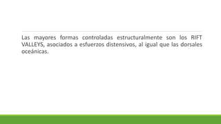 Las mayores formas controladas estructuralmente son los RIFT
VALLEYS, asociados a esfuerzos distensivos, al igual que las dorsales
oceánicas.
 