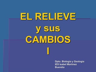 EL RELIEVE
y sus
CAMBIOS
I
Dpto. Biología y Geología
IES Isabel Martínez
Buendía
 